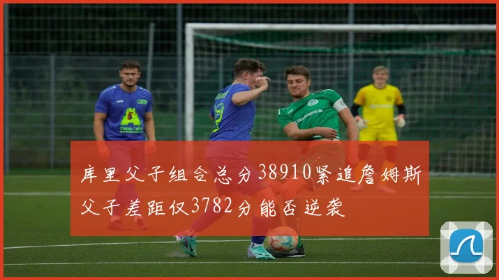 库里父子组合总分38910紧追詹姆斯父子差距仅3782分能否逆袭