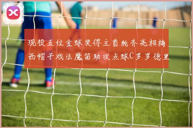 现役五位金球奖得主首轮齐亮相梅西帽子戏法魔笛助攻点球C罗罗德里握手言和