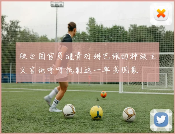 联合国官员谴责对姆巴佩的种族主义言论呼吁抵制这一卑劣现象
