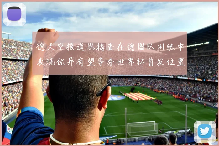 德天空报道恩梅查在德国队训练中表现优异有望争夺世界杯首发位置