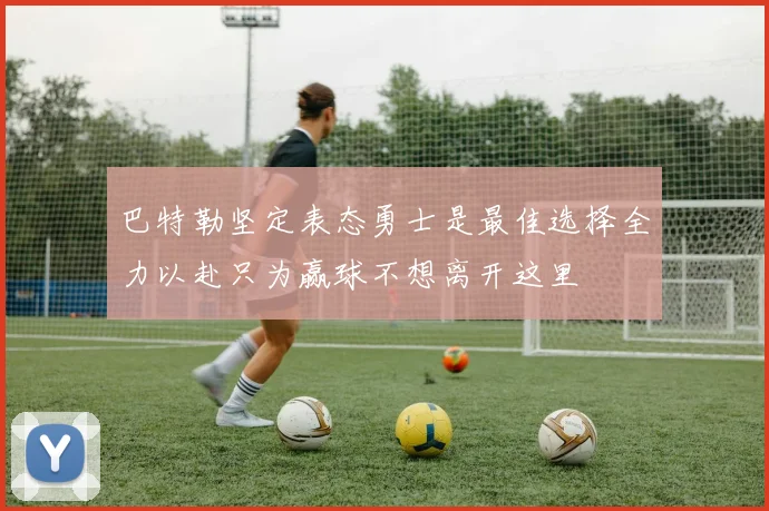 巴特勒坚定表态勇士是最佳选择全力以赴只为赢球不想离开这里