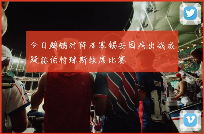 今日鹈鹕对阵活塞锡安因病出战成疑赫伯特琼斯缺席比赛