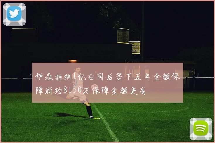 伊森拒绝1亿合同后签下五年全额保障新约8150万保障金额更高