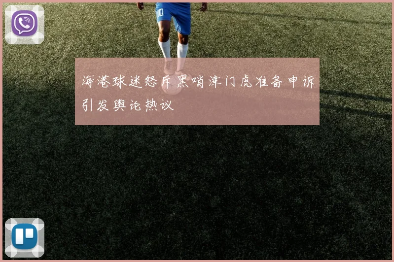 海港球迷怒斥黑哨津门虎准备申诉引发舆论热议