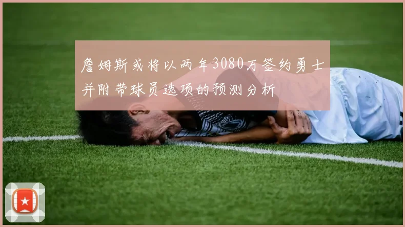 詹姆斯或将以两年3080万签约勇士并附带球员选项的预测分析