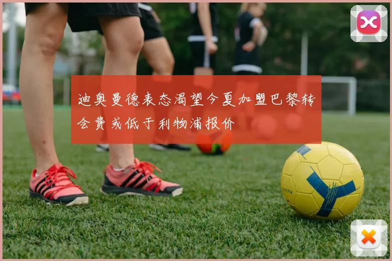 迪奥曼德表态渴望今夏加盟巴黎转会费或低于利物浦报价