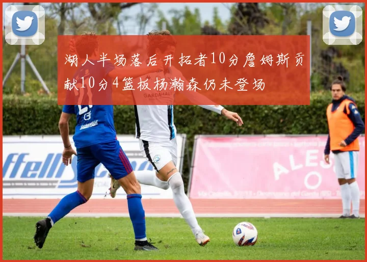 湖人半场落后开拓者10分詹姆斯贡献10分4篮板杨瀚森仍未登场