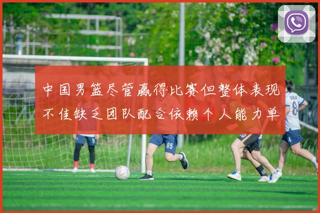 中国男篮尽管赢得比赛但整体表现不佳缺乏团队配合依赖个人能力单打成效有限