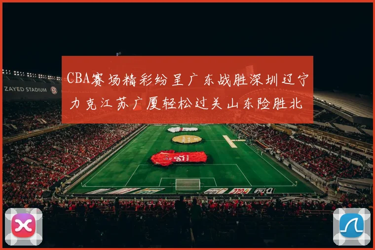 CBA赛场精彩纷呈广东战胜深圳辽宁力克江苏广厦轻松过关山东险胜北京