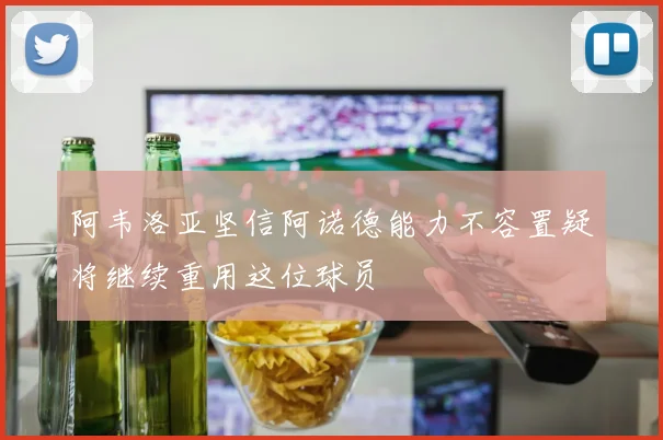 阿韦洛亚坚信阿诺德能力不容置疑将继续重用这位球员