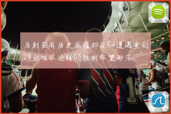 马刺虽有历史底蕴却在G4遭遇重创29分难以逆转G5胜利希望渺茫