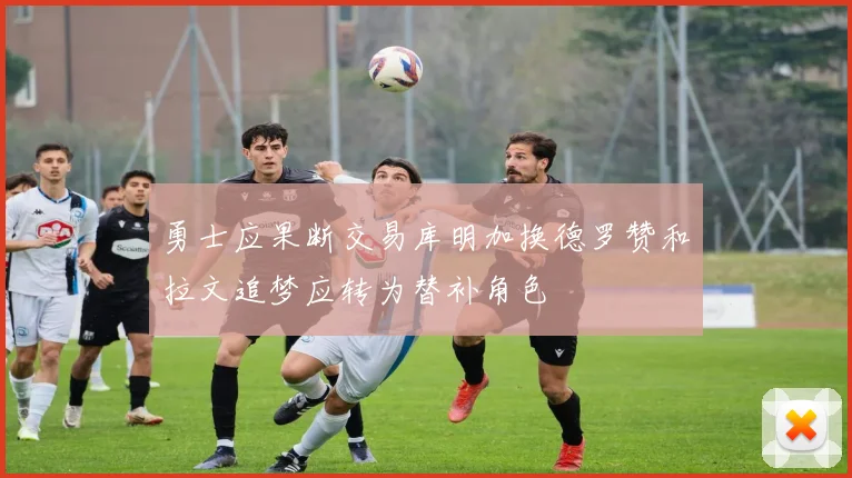勇士应果断交易库明加换德罗赞和拉文追梦应转为替补角色
