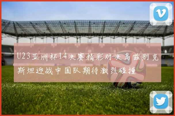 U23亚洲杯14决赛精彩对决乌兹别克斯坦迎战中国队期待激烈碰撞