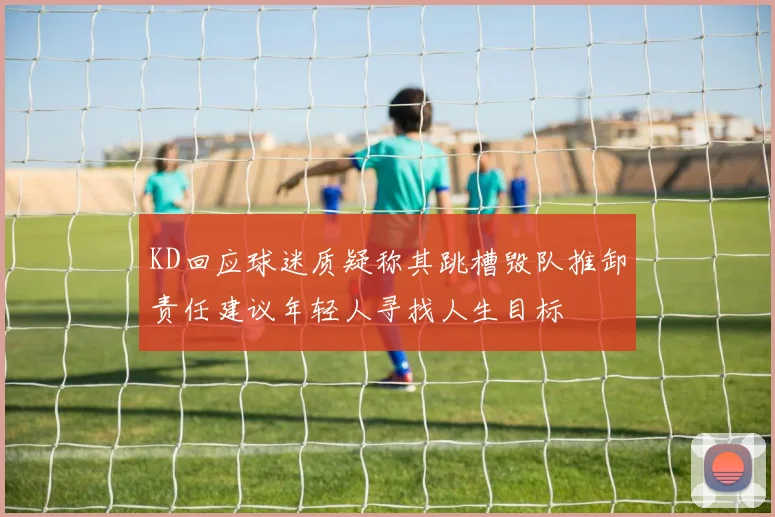 KD回应球迷质疑称其跳槽毁队推卸责任建议年轻人寻找人生目标