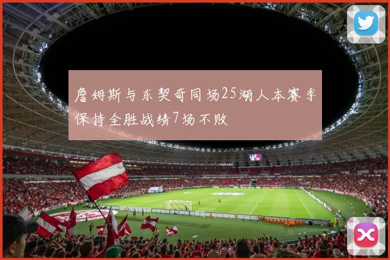詹姆斯与东契奇同场25湖人本赛季保持全胜战绩7场不败