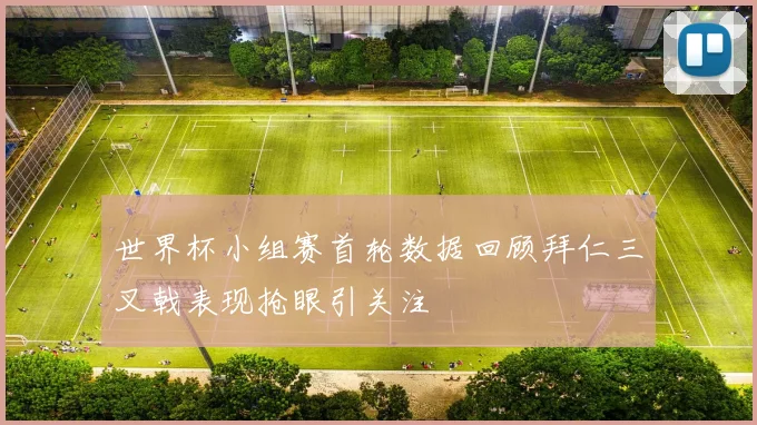世界杯小组赛首轮数据回顾拜仁三叉戟表现抢眼引关注