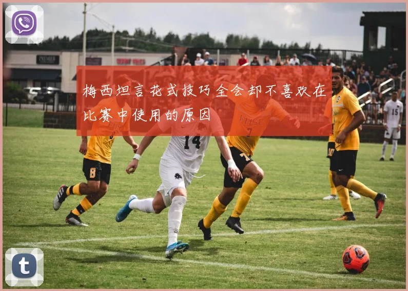 梅西坦言花式技巧全会却不喜欢在比赛中使用的原因