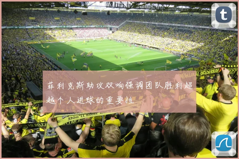 菲利克斯助攻双响强调团队胜利超越个人进球的重要性