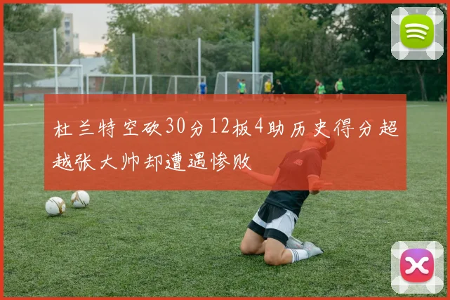 杜兰特空砍30分12板4助历史得分超越张大帅却遭遇惨败