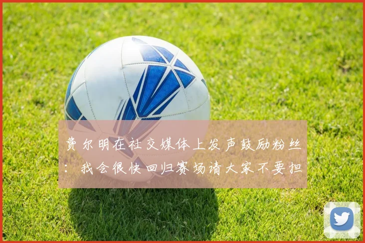 费尔明在社交媒体上发声鼓励粉丝：我会很快回归赛场请大家不要担心