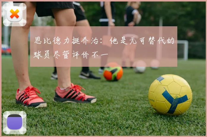 恩比德力挺乔治：他是无可替代的球员尽管评价不一