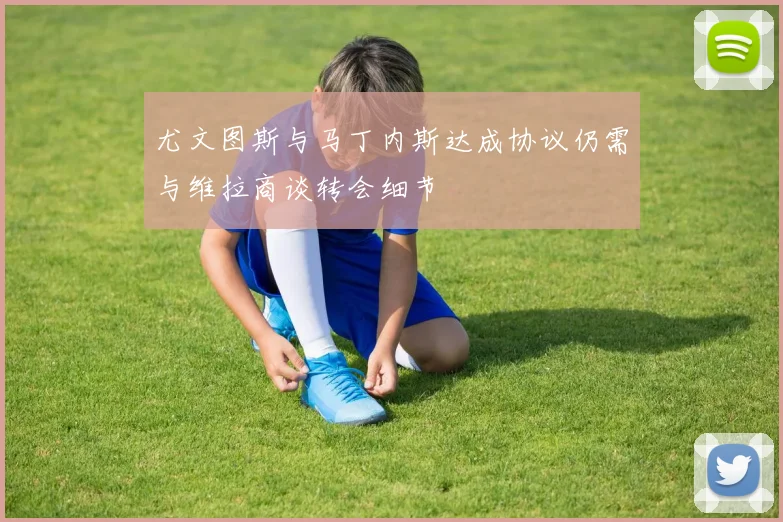 尤文图斯与马丁内斯达成协议仍需与维拉商谈转会细节